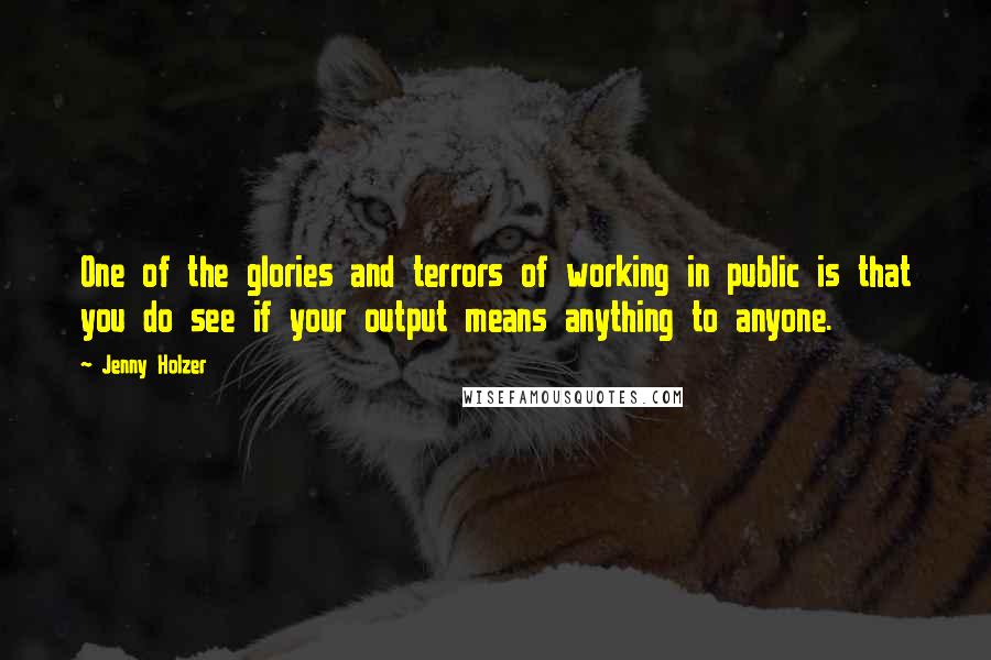 Jenny Holzer Quotes: One of the glories and terrors of working in public is that you do see if your output means anything to anyone.