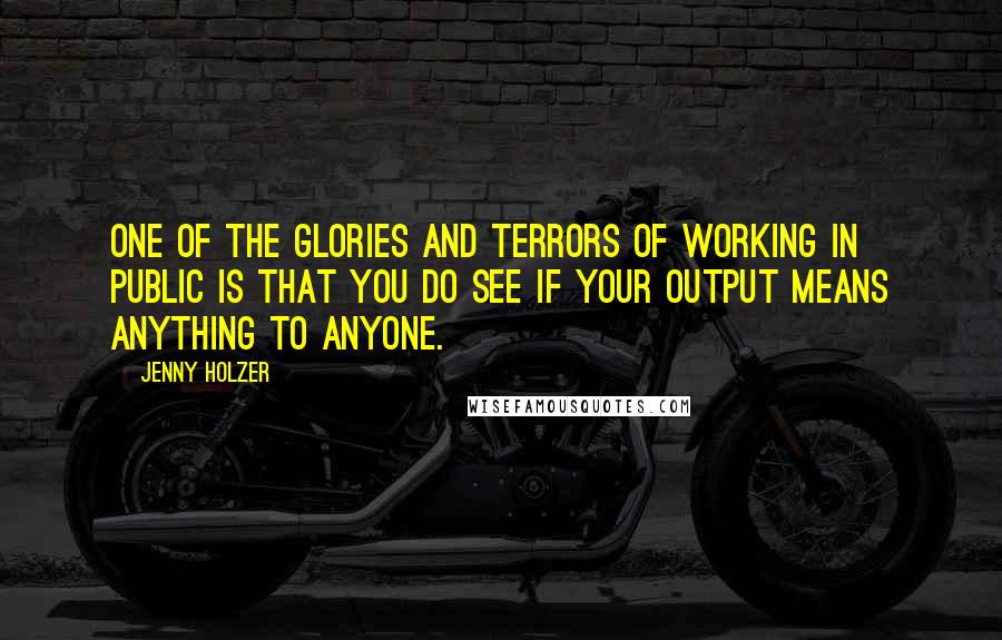 Jenny Holzer Quotes: One of the glories and terrors of working in public is that you do see if your output means anything to anyone.