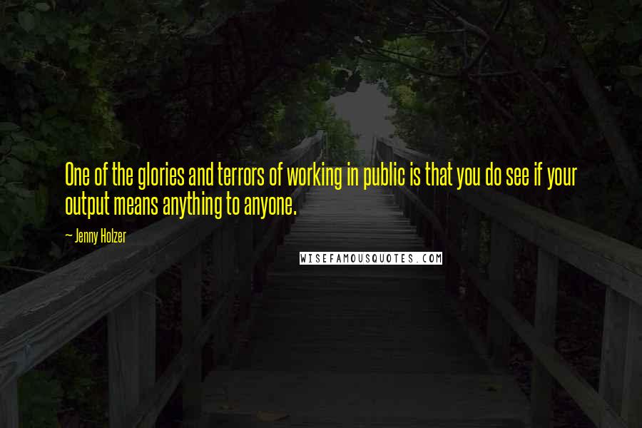 Jenny Holzer Quotes: One of the glories and terrors of working in public is that you do see if your output means anything to anyone.