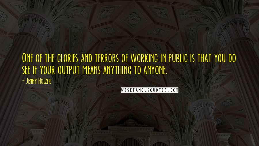 Jenny Holzer Quotes: One of the glories and terrors of working in public is that you do see if your output means anything to anyone.