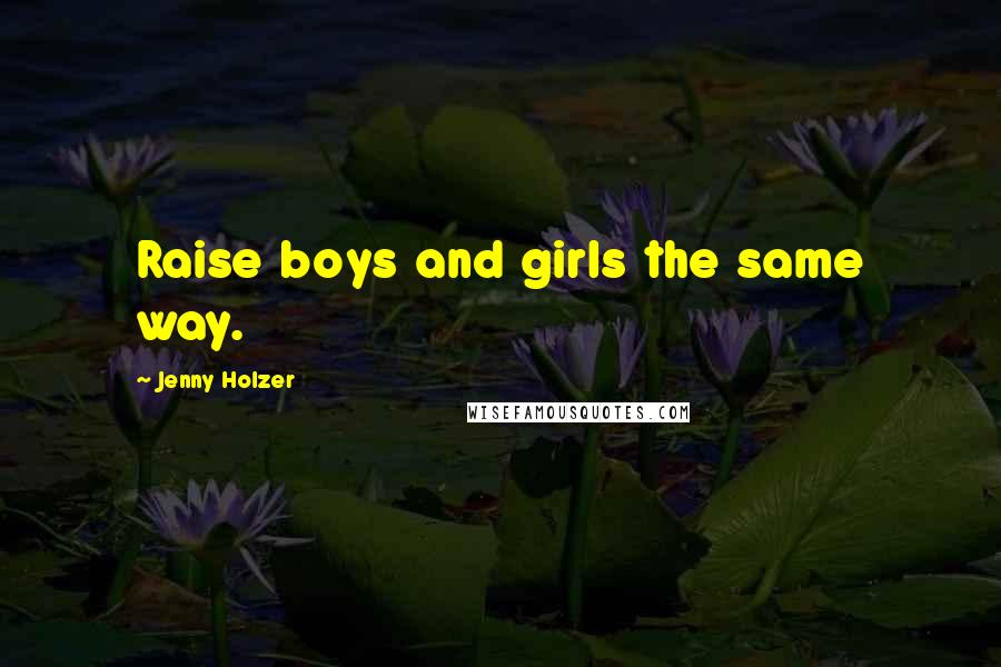 Jenny Holzer Quotes: Raise boys and girls the same way.