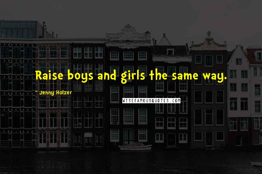 Jenny Holzer Quotes: Raise boys and girls the same way.