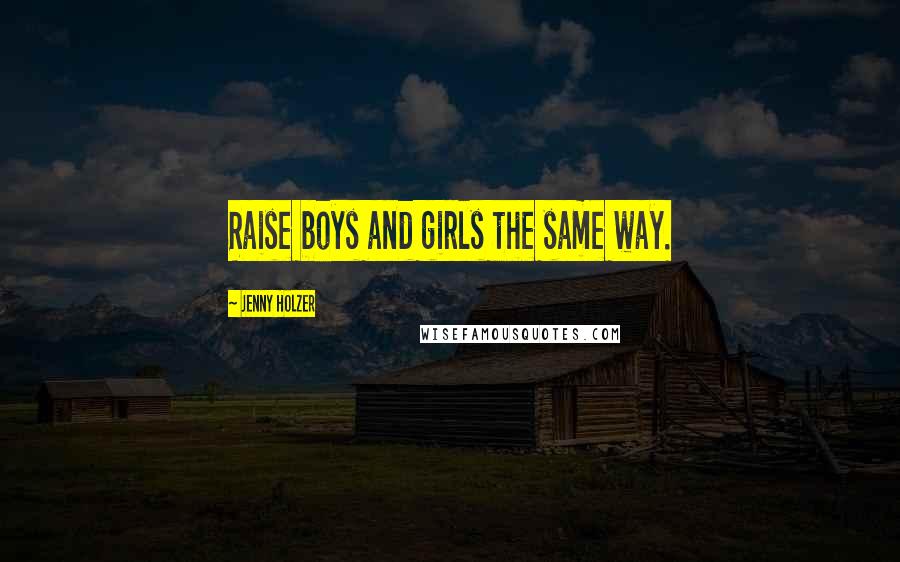 Jenny Holzer Quotes: Raise boys and girls the same way.