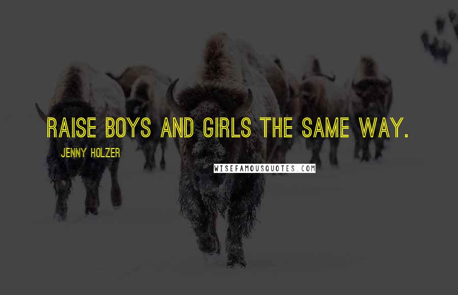 Jenny Holzer Quotes: Raise boys and girls the same way.