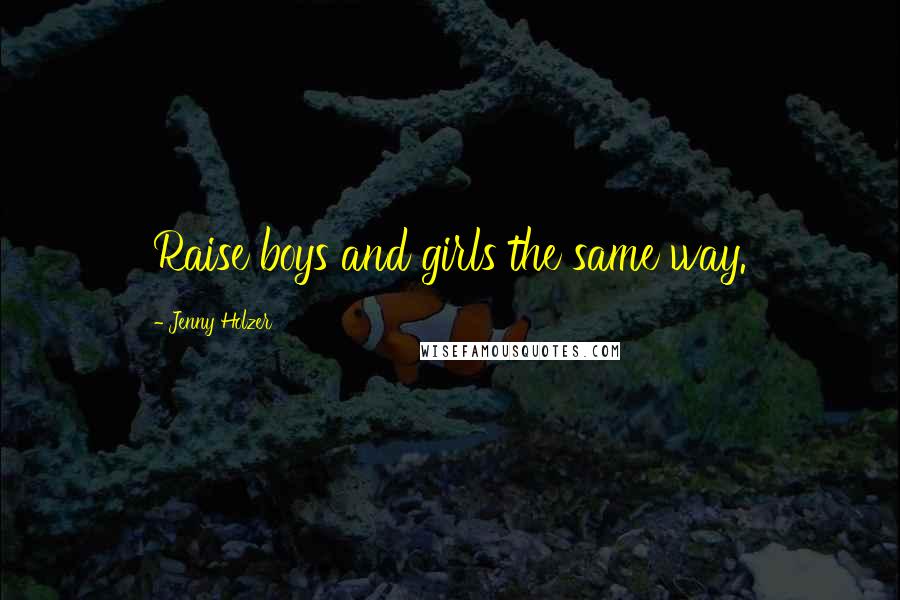 Jenny Holzer Quotes: Raise boys and girls the same way.