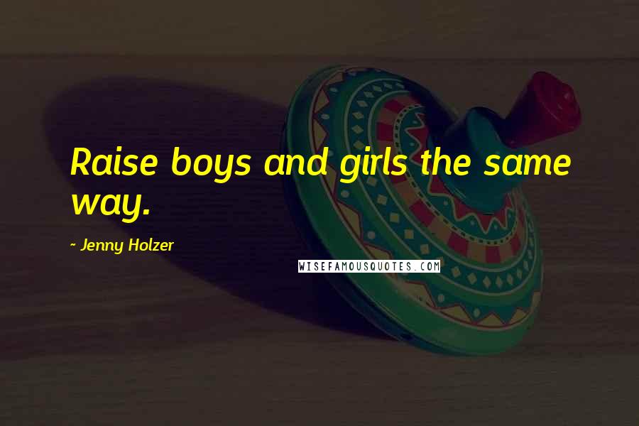 Jenny Holzer Quotes: Raise boys and girls the same way.