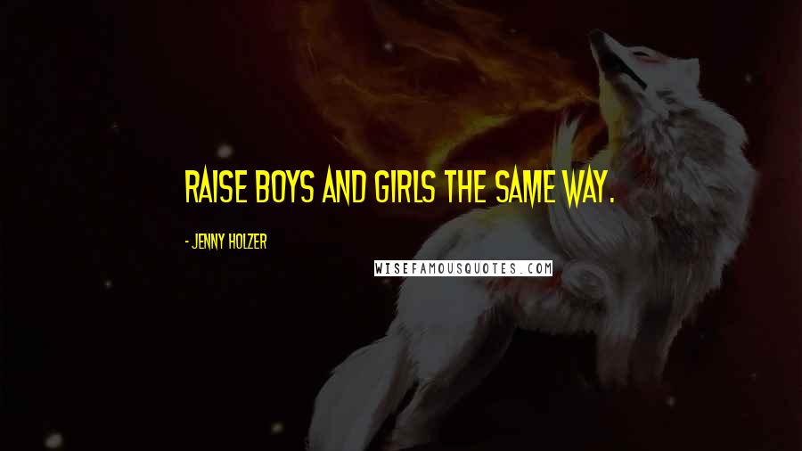 Jenny Holzer Quotes: Raise boys and girls the same way.