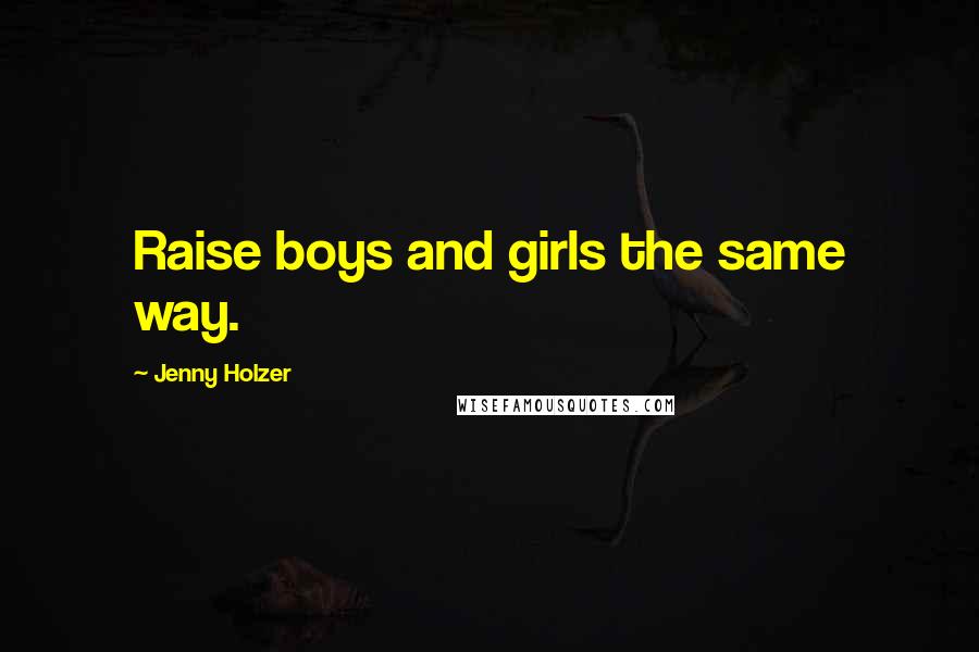 Jenny Holzer Quotes: Raise boys and girls the same way.