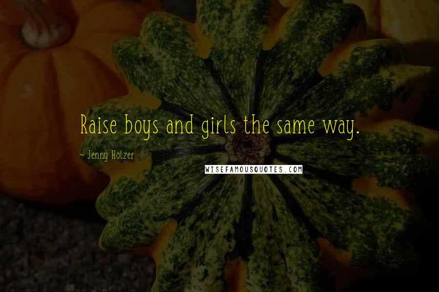 Jenny Holzer Quotes: Raise boys and girls the same way.