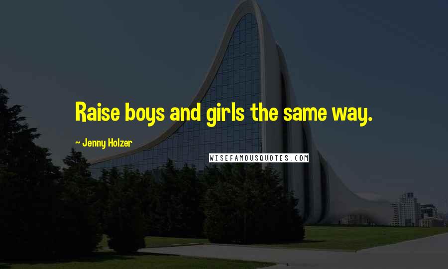 Jenny Holzer Quotes: Raise boys and girls the same way.