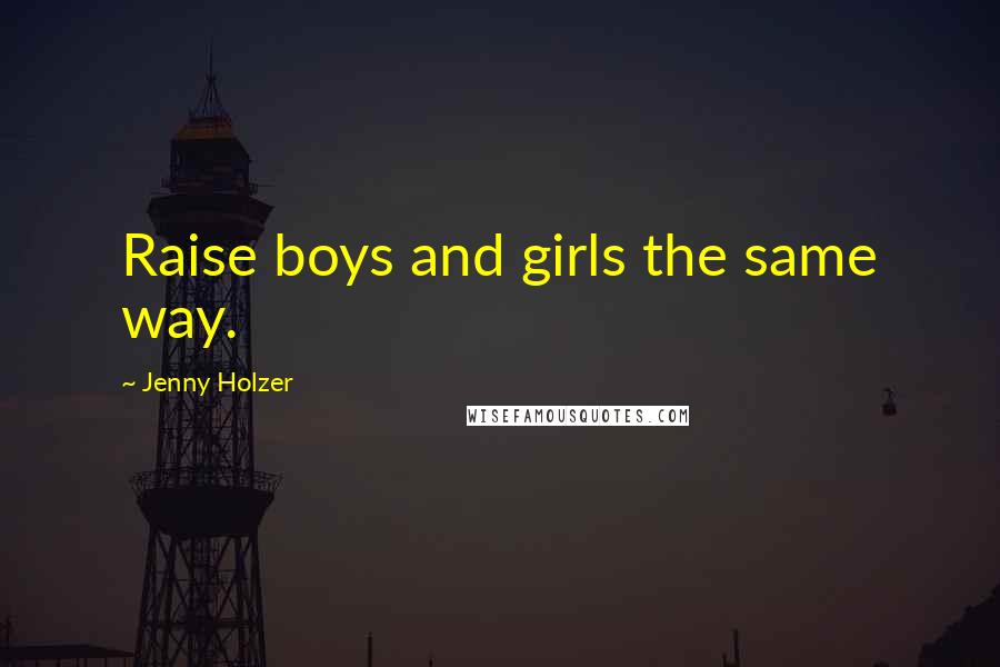 Jenny Holzer Quotes: Raise boys and girls the same way.