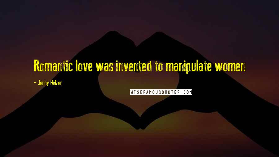Jenny Holzer Quotes: Romantic love was invented to manipulate women