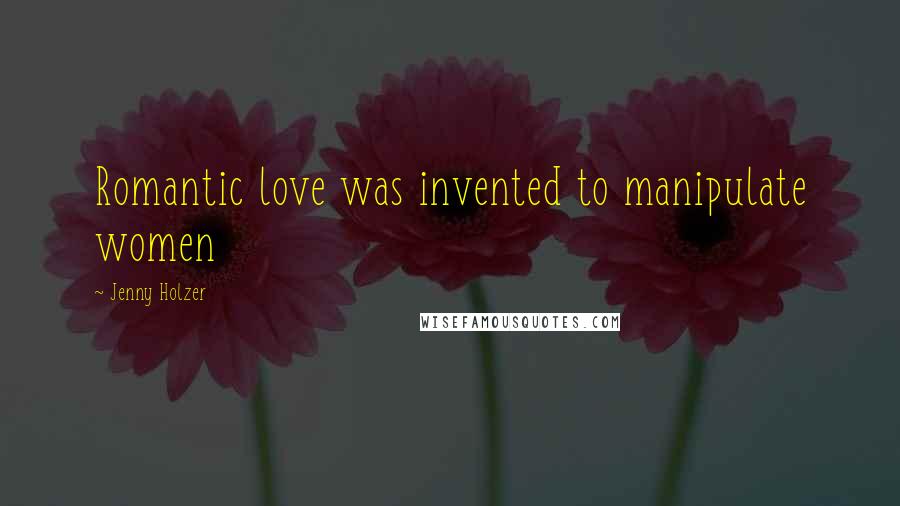 Jenny Holzer Quotes: Romantic love was invented to manipulate women