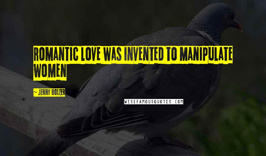 Jenny Holzer Quotes: Romantic love was invented to manipulate women