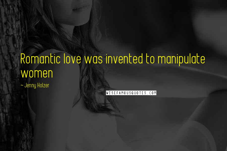 Jenny Holzer Quotes: Romantic love was invented to manipulate women