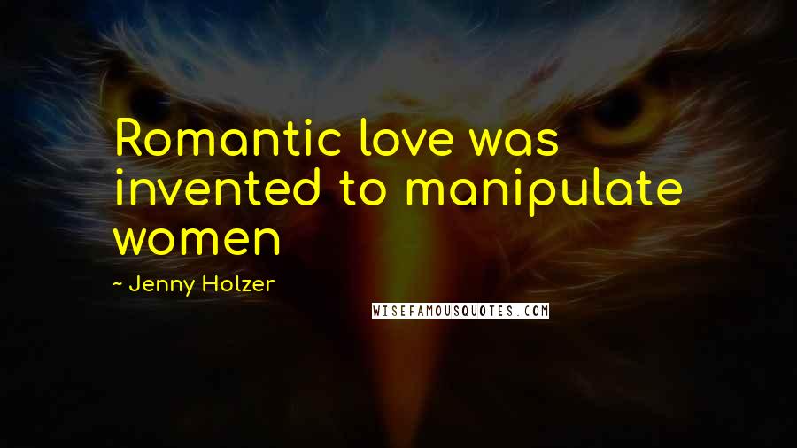 Jenny Holzer Quotes: Romantic love was invented to manipulate women