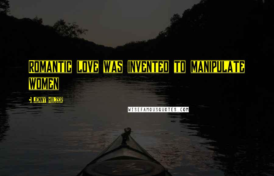 Jenny Holzer Quotes: Romantic love was invented to manipulate women