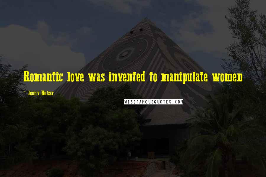 Jenny Holzer Quotes: Romantic love was invented to manipulate women