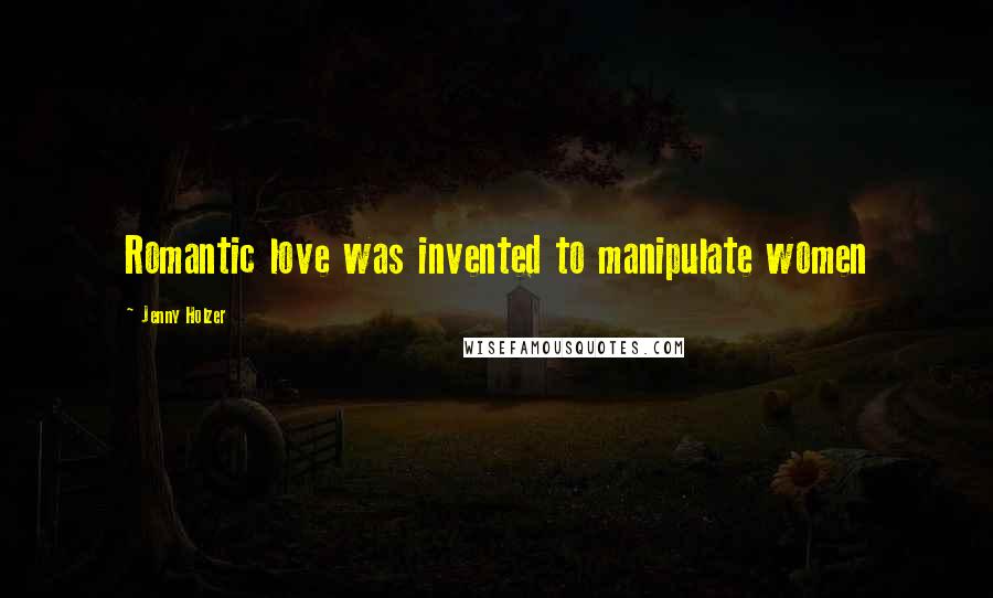 Jenny Holzer Quotes: Romantic love was invented to manipulate women