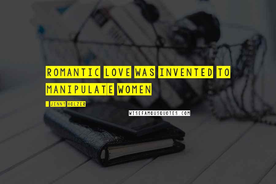 Jenny Holzer Quotes: Romantic love was invented to manipulate women
