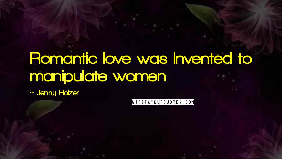 Jenny Holzer Quotes: Romantic love was invented to manipulate women