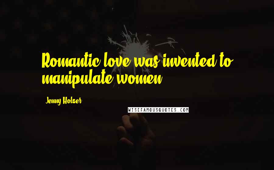 Jenny Holzer Quotes: Romantic love was invented to manipulate women