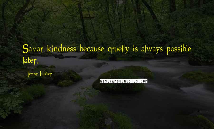 Jenny Holzer Quotes: Savor kindness because cruelty is always possible later.