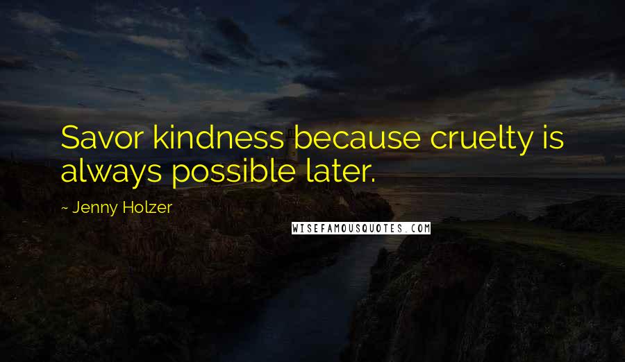 Jenny Holzer Quotes: Savor kindness because cruelty is always possible later.