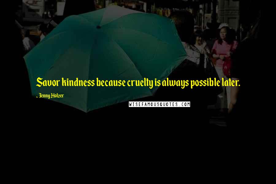 Jenny Holzer Quotes: Savor kindness because cruelty is always possible later.