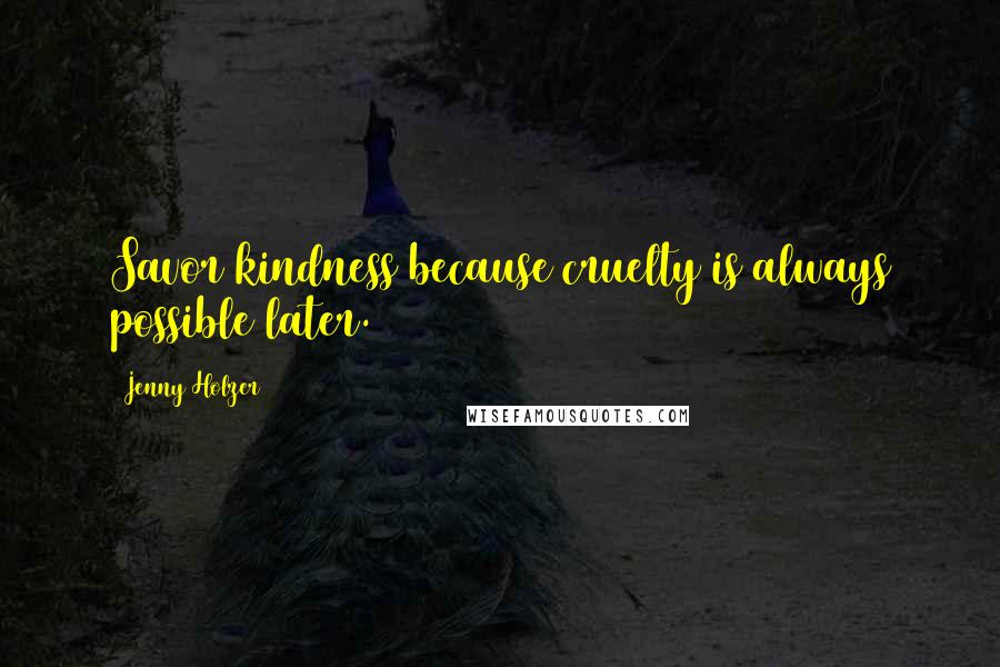 Jenny Holzer Quotes: Savor kindness because cruelty is always possible later.