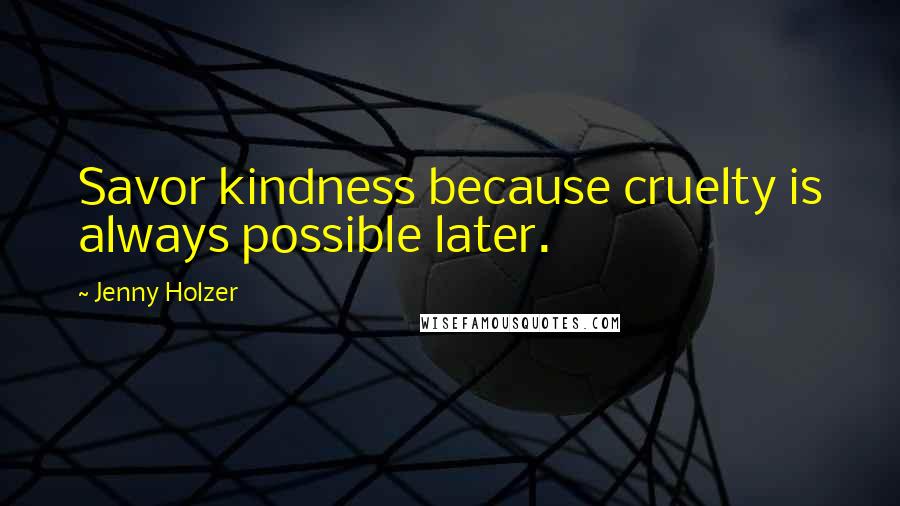 Jenny Holzer Quotes: Savor kindness because cruelty is always possible later.