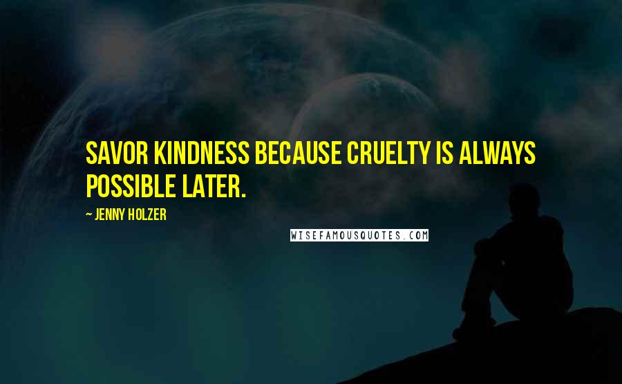 Jenny Holzer Quotes: Savor kindness because cruelty is always possible later.