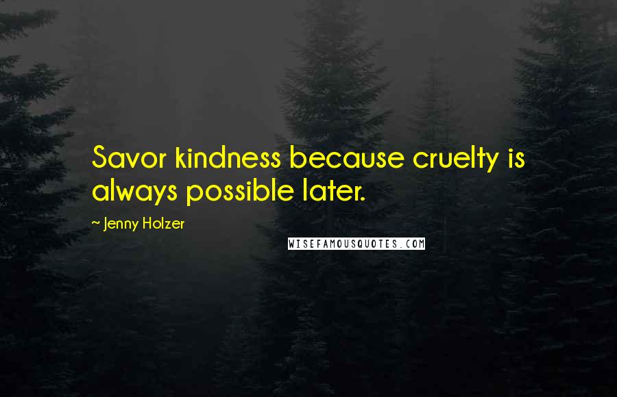 Jenny Holzer Quotes: Savor kindness because cruelty is always possible later.