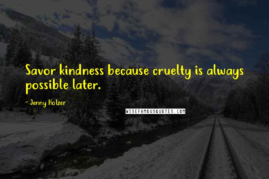 Jenny Holzer Quotes: Savor kindness because cruelty is always possible later.