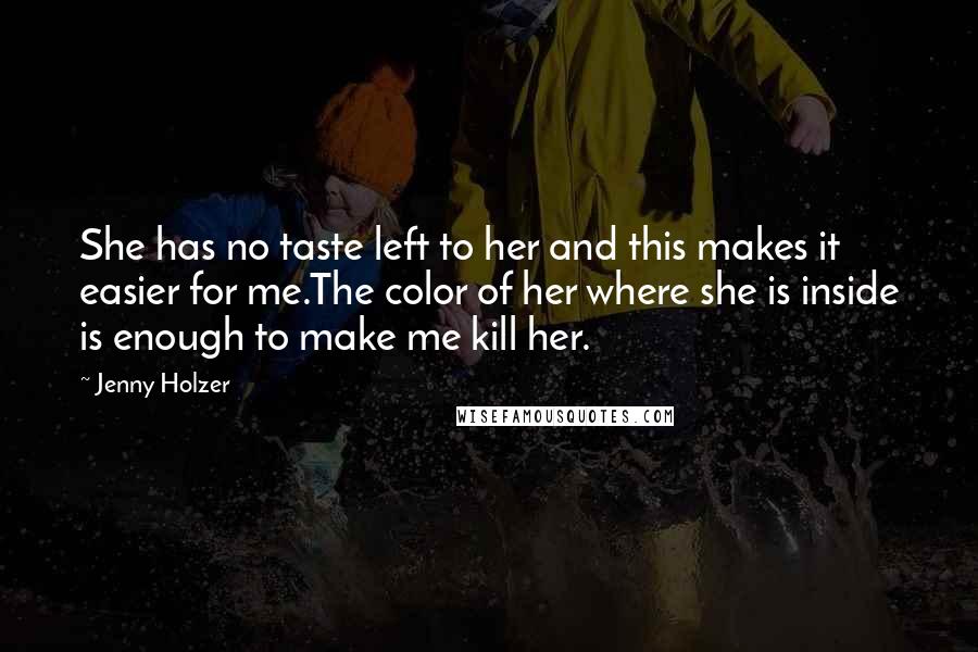 Jenny Holzer Quotes: She has no taste left to her and this makes it easier for me.The color of her where she is inside is enough to make me kill her.