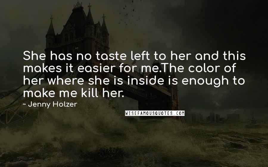 Jenny Holzer Quotes: She has no taste left to her and this makes it easier for me.The color of her where she is inside is enough to make me kill her.