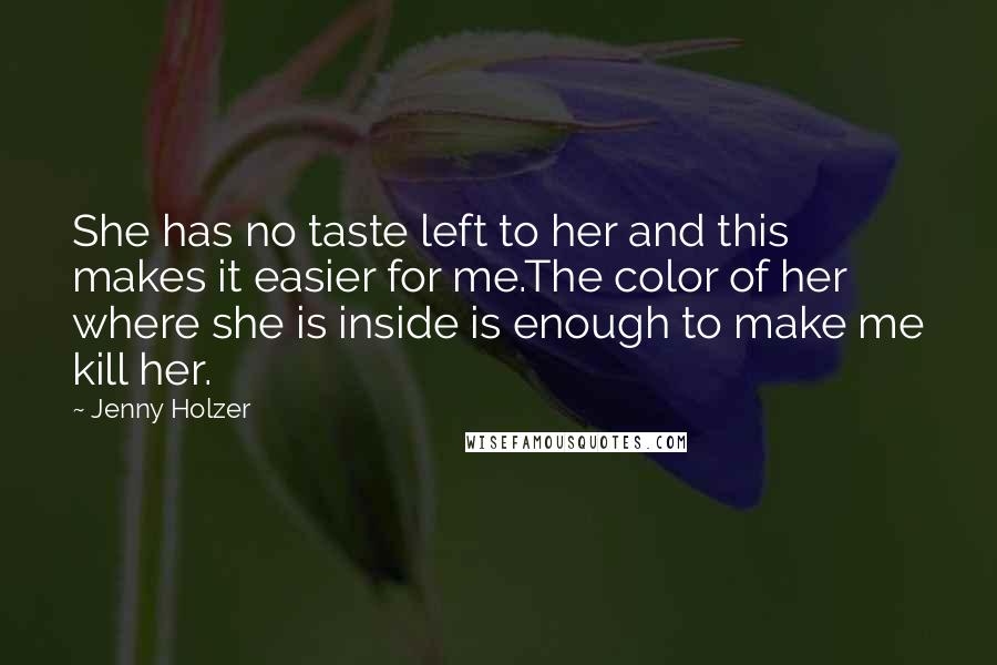 Jenny Holzer Quotes: She has no taste left to her and this makes it easier for me.The color of her where she is inside is enough to make me kill her.