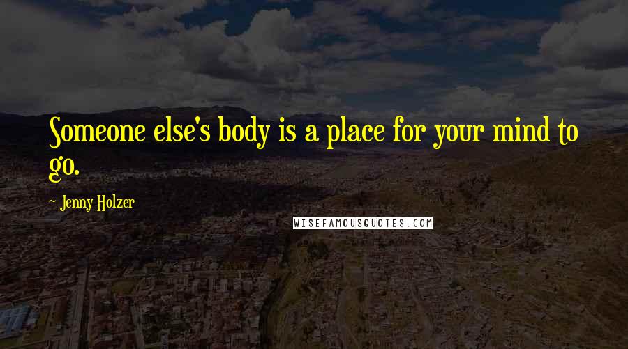 Jenny Holzer Quotes: Someone else's body is a place for your mind to go.