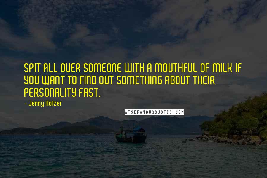 Jenny Holzer Quotes: SPIT ALL OVER SOMEONE WITH A MOUTHFUL OF MILK IF YOU WANT TO FIND OUT SOMETHING ABOUT THEIR PERSONALITY FAST.