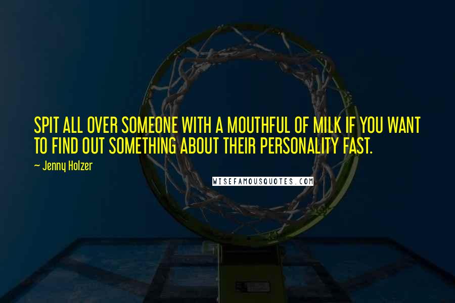 Jenny Holzer Quotes: SPIT ALL OVER SOMEONE WITH A MOUTHFUL OF MILK IF YOU WANT TO FIND OUT SOMETHING ABOUT THEIR PERSONALITY FAST.