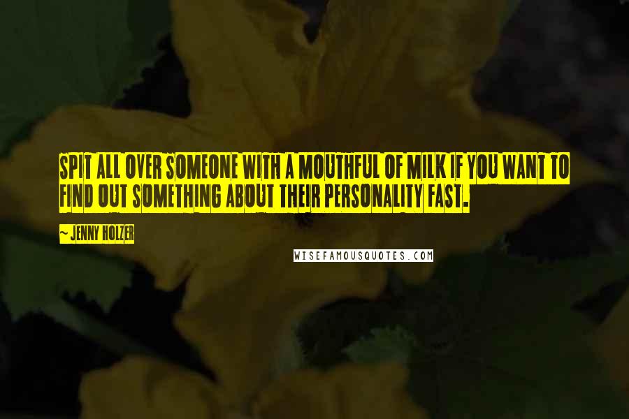 Jenny Holzer Quotes: SPIT ALL OVER SOMEONE WITH A MOUTHFUL OF MILK IF YOU WANT TO FIND OUT SOMETHING ABOUT THEIR PERSONALITY FAST.