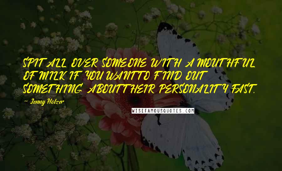 Jenny Holzer Quotes: SPIT ALL OVER SOMEONE WITH A MOUTHFUL OF MILK IF YOU WANT TO FIND OUT SOMETHING ABOUT THEIR PERSONALITY FAST.