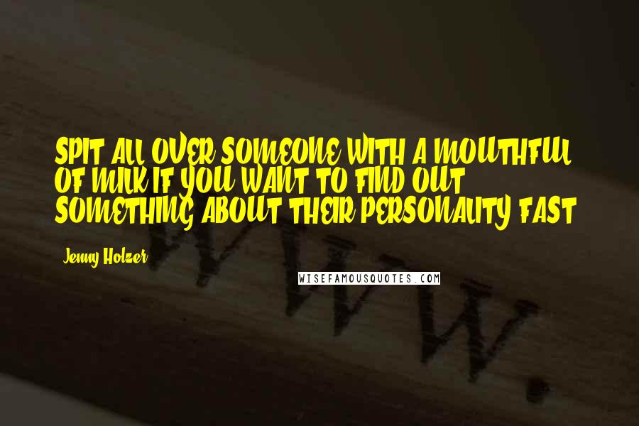 Jenny Holzer Quotes: SPIT ALL OVER SOMEONE WITH A MOUTHFUL OF MILK IF YOU WANT TO FIND OUT SOMETHING ABOUT THEIR PERSONALITY FAST.