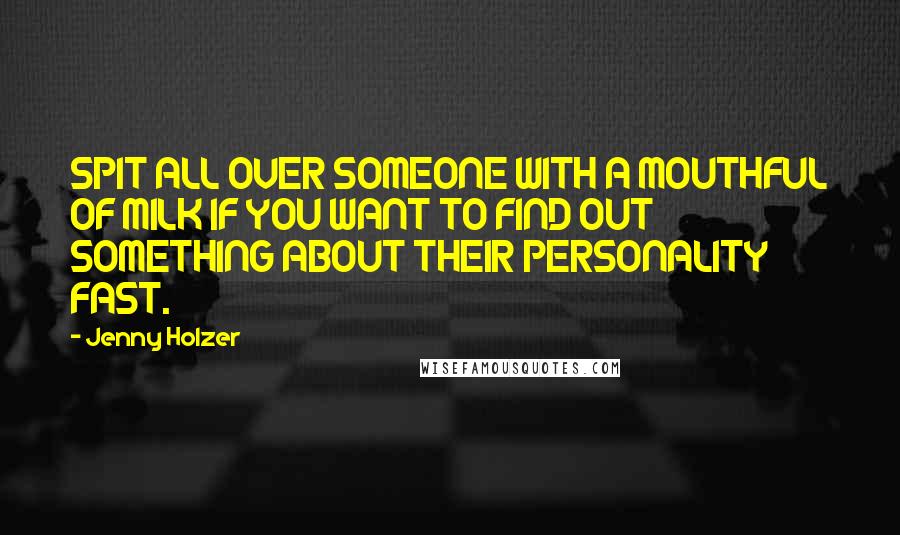 Jenny Holzer Quotes: SPIT ALL OVER SOMEONE WITH A MOUTHFUL OF MILK IF YOU WANT TO FIND OUT SOMETHING ABOUT THEIR PERSONALITY FAST.