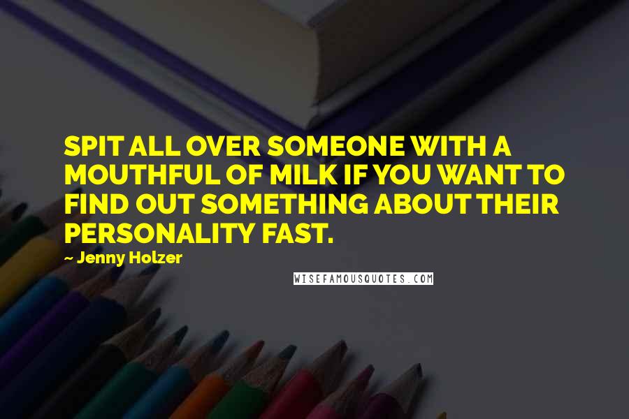 Jenny Holzer Quotes: SPIT ALL OVER SOMEONE WITH A MOUTHFUL OF MILK IF YOU WANT TO FIND OUT SOMETHING ABOUT THEIR PERSONALITY FAST.