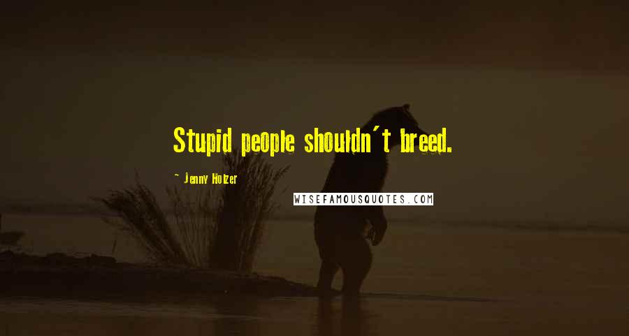 Jenny Holzer Quotes: Stupid people shouldn't breed.