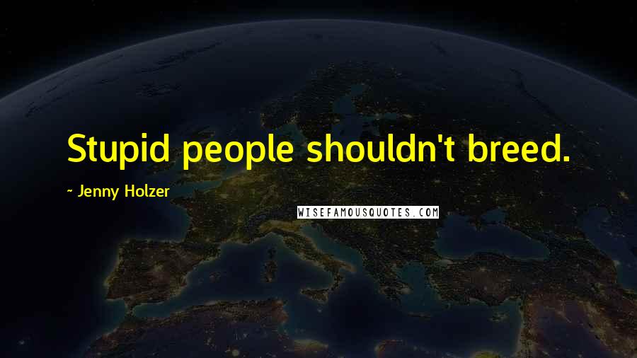 Jenny Holzer Quotes: Stupid people shouldn't breed.