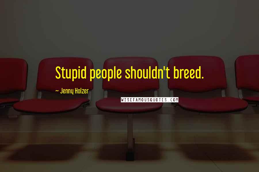 Jenny Holzer Quotes: Stupid people shouldn't breed.