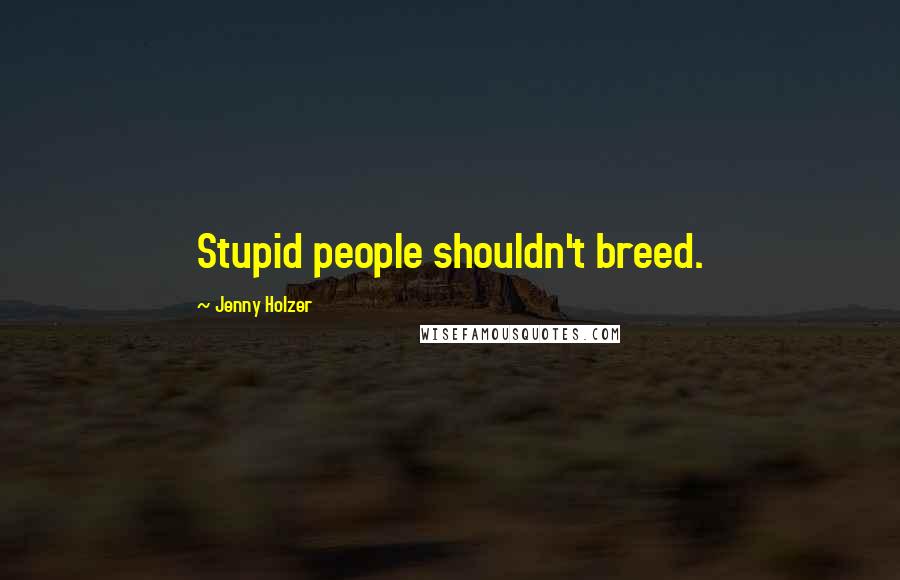 Jenny Holzer Quotes: Stupid people shouldn't breed.