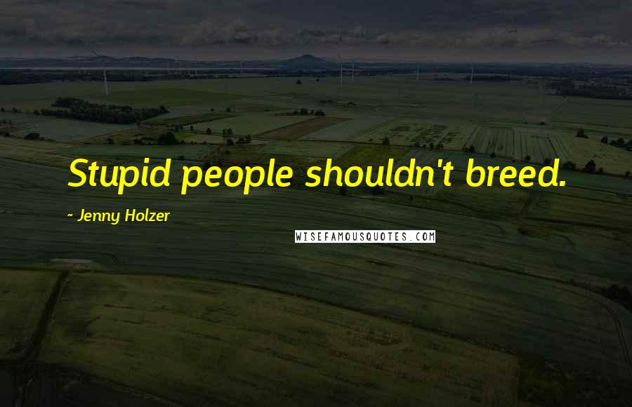 Jenny Holzer Quotes: Stupid people shouldn't breed.